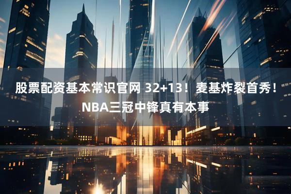 股票配资基本常识官网 32+13！麦基炸裂首秀！NBA三冠中锋真有本事