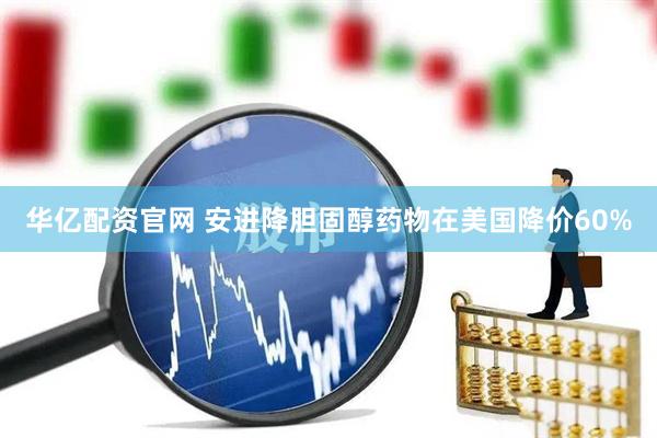 华亿配资官网 安进降胆固醇药物在美国降价60%