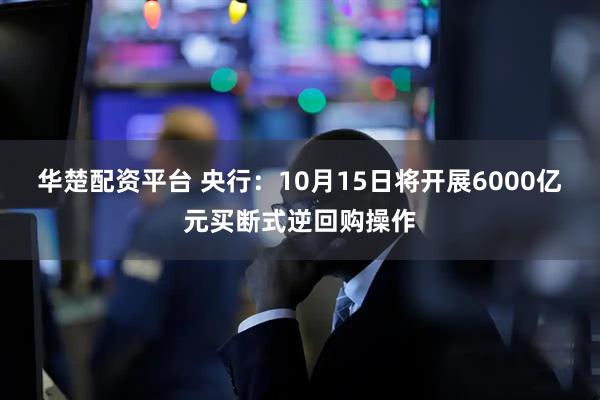 华楚配资平台 央行：10月15日将开展6000亿元买断式逆回购操作