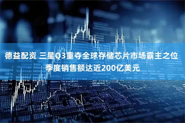 德益配资 三星Q3重夺全球存储芯片市场霸主之位 季度销售额达近200亿美元