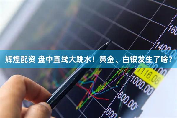 辉煌配资 盘中直线大跳水！黄金、白银发生了啥？