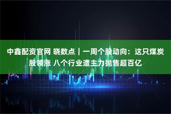 中鑫配资官网 晓数点｜一周个股动向：这只煤炭股领涨 八个行业遭主力抛售超百亿