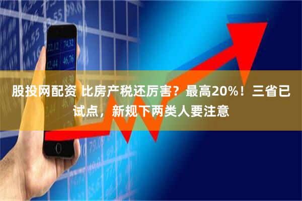 股投网配资 比房产税还厉害？最高20%！三省已试点，新规下两类人要注意