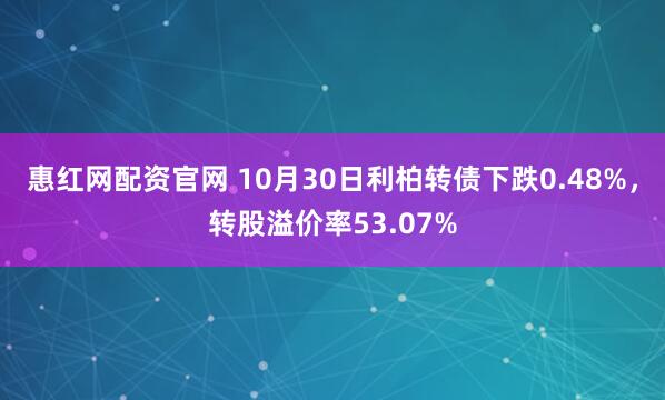 惠红网配资官网 10月30日利柏转债下跌0.48%，转股溢价率53.07%