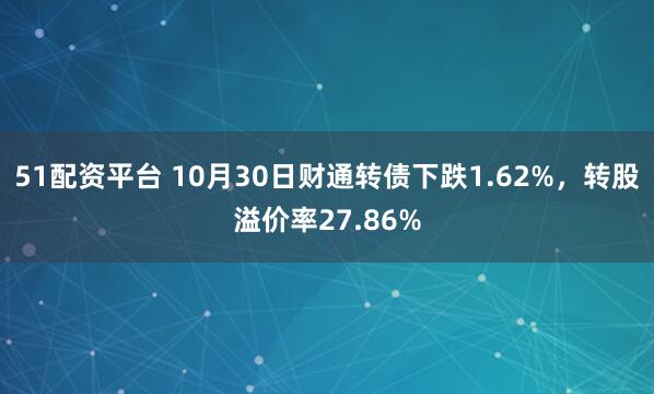 51配资平台 10月30日财通转债下跌1.62%，转股溢价率27.86%
