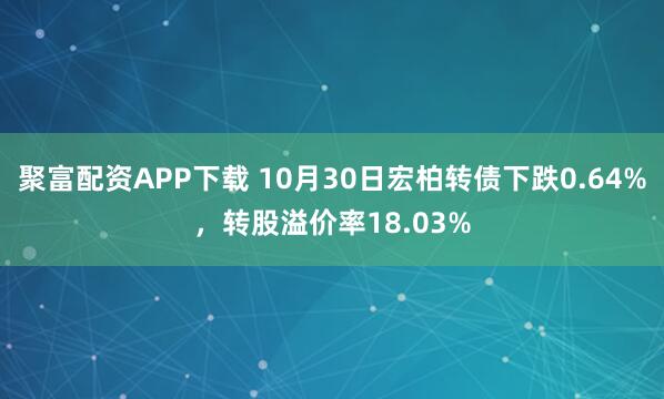 聚富配资APP下载 10月30日宏柏转债下跌0.64%，转股溢价率18.03%