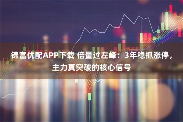 锦富优配APP下载 倍量过左峰：3年稳抓涨停，主力真突破的核心信号