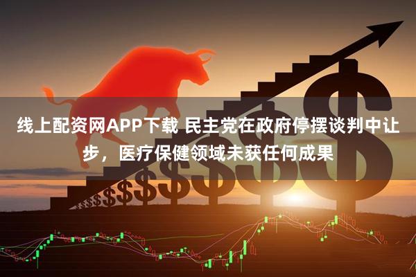 线上配资网APP下载 民主党在政府停摆谈判中让步，医疗保健领域未获任何成果