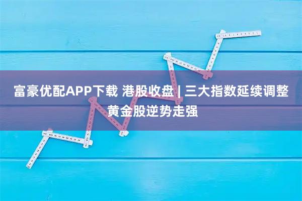 富豪优配APP下载 港股收盘 | 三大指数延续调整 黄金股逆势走强