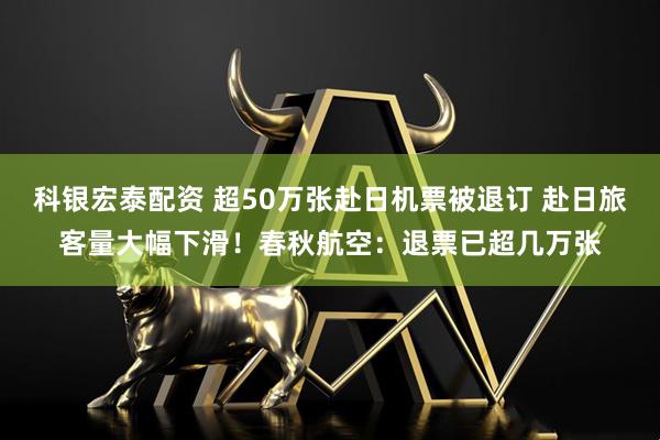 科银宏泰配资 超50万张赴日机票被退订 赴日旅客量大幅下滑！春秋航空：退票已超几万张