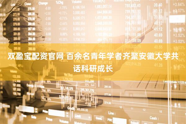 双盈宝配资官网 百余名青年学者齐聚安徽大学共话科研成长