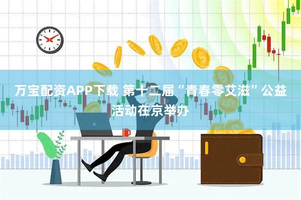 万宝配资APP下载 第十二届“青春零艾滋”公益活动在京举办