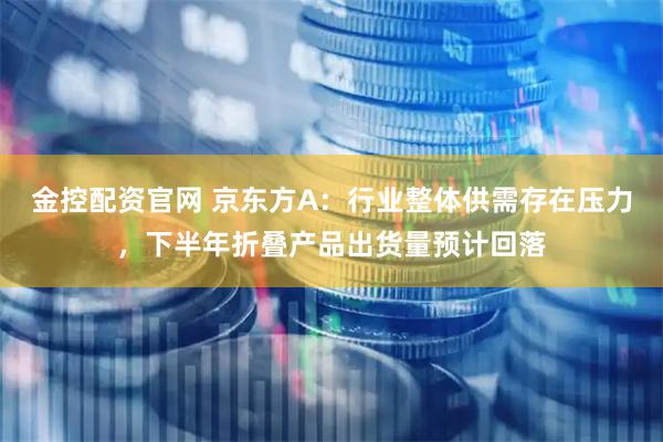 金控配资官网 京东方A：行业整体供需存在压力，下半年折叠产品出货量预计回落
