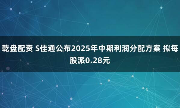 乾盘配资 S佳通公布2025年中期利润分配方案 拟每股派0.28元