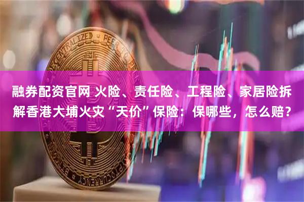 融券配资官网 火险、责任险、工程险、家居险拆解香港大埔火灾“天价”保险：保哪些，怎么赔？