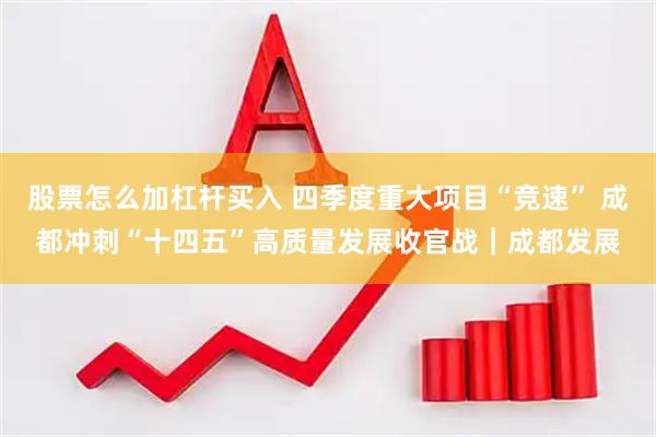 股票怎么加杠杆买入 四季度重大项目“竞速” 成都冲刺“十四五”高质量发展收官战｜成都发展