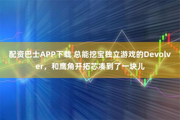 配资巴士APP下载 总能挖宝独立游戏的Devolver，和鹰角开拓芯凑到了一块儿