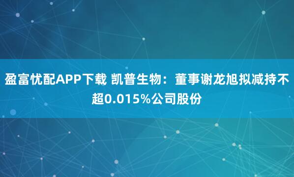盈富忧配APP下载 凯普生物：董事谢龙旭拟减持不超0.015%公司股份