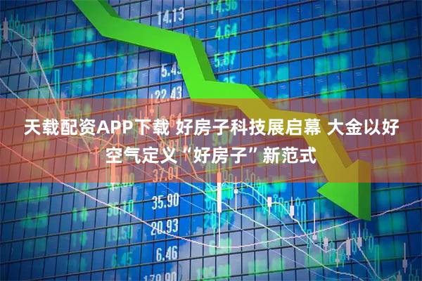 天载配资APP下载 好房子科技展启幕 大金以好空气定义“好房子”新范式