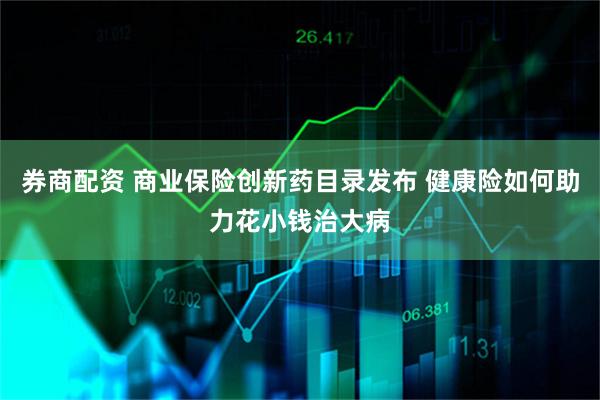 券商配资 商业保险创新药目录发布 健康险如何助力花小钱治大病