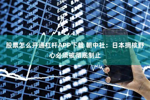 股票怎么开通杠杆APP下载 朝中社：日本拥核野心必须被彻底制止