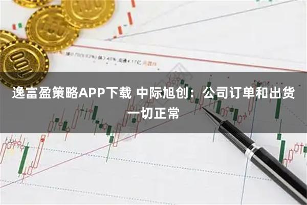 逸富盈策略APP下载 中际旭创：公司订单和出货一切正常