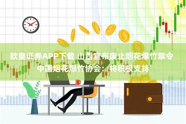 欧皇证券APP下载 山西宣布废止烟花爆竹禁令 中国烟花爆竹协会：将积极支持