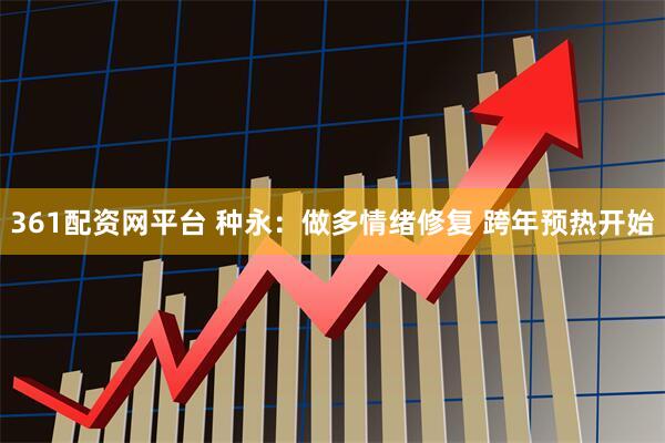 361配资网平台 种永：做多情绪修复 跨年预热开始
