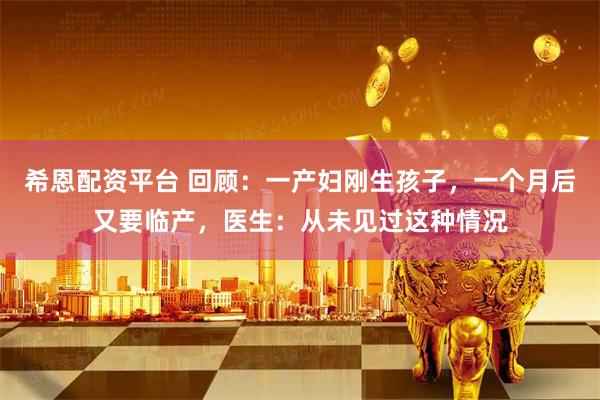 希恩配资平台 回顾：一产妇刚生孩子，一个月后又要临产，医生：从未见过这种情况