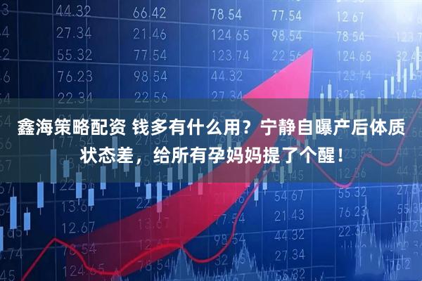 鑫海策略配资 钱多有什么用？宁静自曝产后体质状态差，给所有孕妈妈提了个醒！
