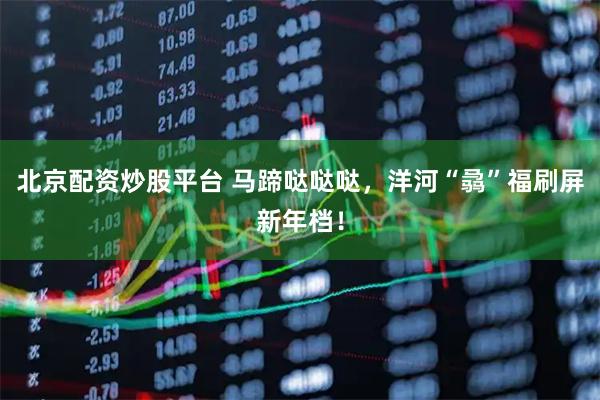 北京配资炒股平台 马蹄哒哒哒，洋河“骉”福刷屏新年档！