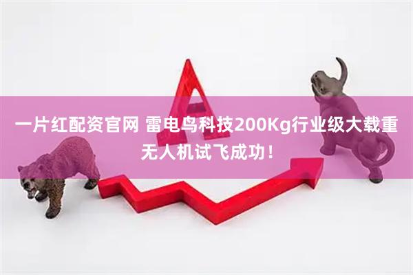 一片红配资官网 雷电鸟科技200Kg行业级大载重无人机试飞成功！