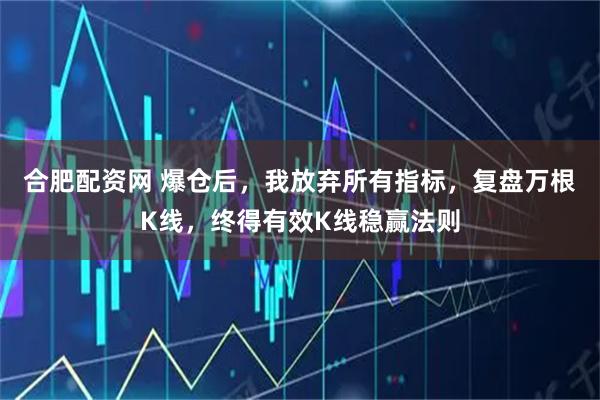 合肥配资网 爆仓后，我放弃所有指标，复盘万根K线，终得有效K线稳赢法则