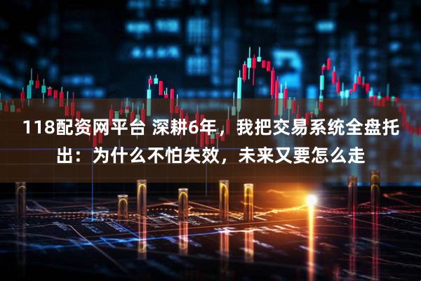 118配资网平台 深耕6年，我把交易系统全盘托出：为什么不怕失效，未来又要怎么走