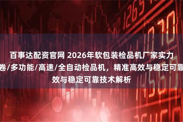 百事达配资官网 2026年软包装检品机厂家实力推荐：复卷/多功能/高速/全自动检品机，精准高效与稳定可靠技术解析