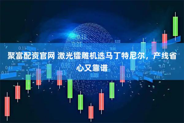 聚富配资官网 激光镭雕机选马丁特尼尔，产线省心又靠谱