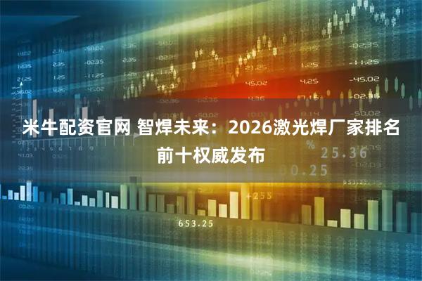 米牛配资官网 智焊未来：2026激光焊厂家排名前十权威发布
