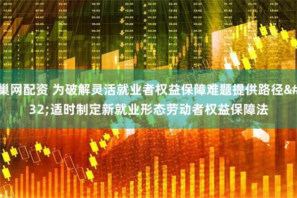 巢网配资 为破解灵活就业者权益保障难题提供路径 适时制定新就业形态劳动者权益保障法