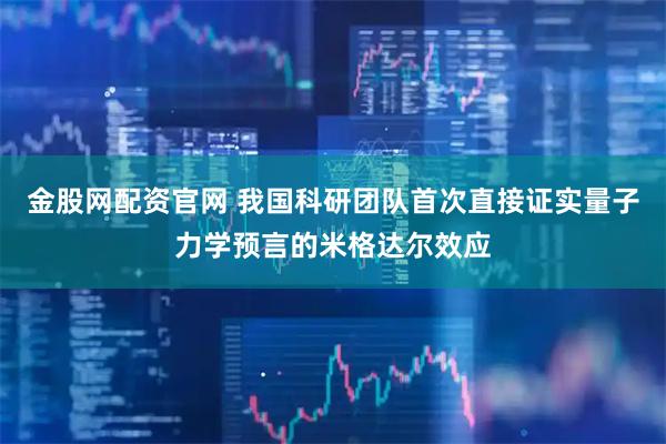 金股网配资官网 我国科研团队首次直接证实量子力学预言的米格达尔效应