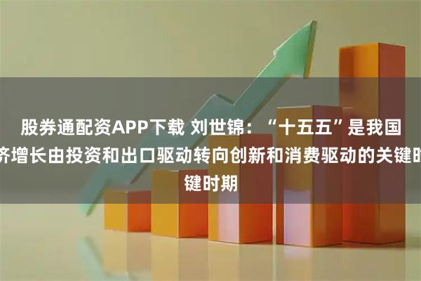 股券通配资APP下载 刘世锦：“十五五”是我国经济增长由投资和出口驱动转向创新和消费驱动的关键时期