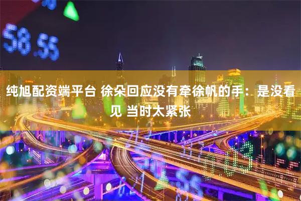 纯旭配资端平台 徐朵回应没有牵徐帆的手：是没看见 当时太紧张