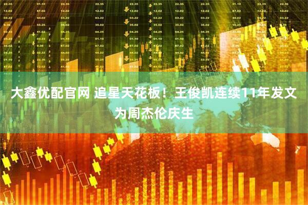 大鑫优配官网 追星天花板！王俊凯连续11年发文为周杰伦庆生