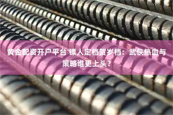 黄金配资开户平台 镖人定档贺岁档：武侠热血与策略谁更上头？