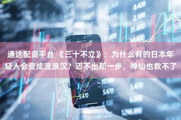 通达配资平台 《三十不立》：为什么有的日本年轻人会变成流浪汉？迈不出那一步，神仙也救不了