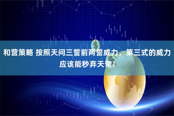 和营策略 按照天问三誓前两誓威力，第三式的威力应该能秒弃天帝！
