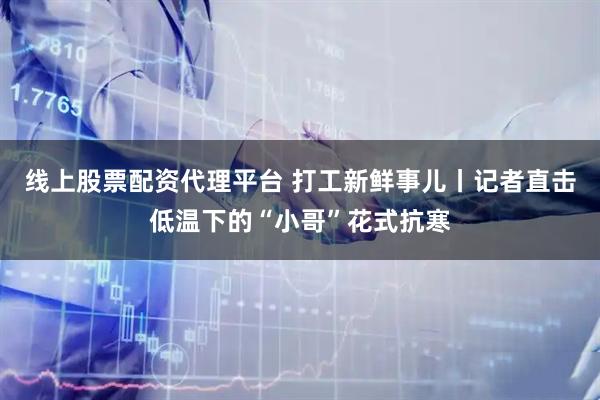 线上股票配资代理平台 打工新鲜事儿丨记者直击低温下的“小哥”花式抗寒