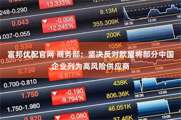 富邦优配官网 商务部：坚决反对欧盟将部分中国企业列为高风险供应商