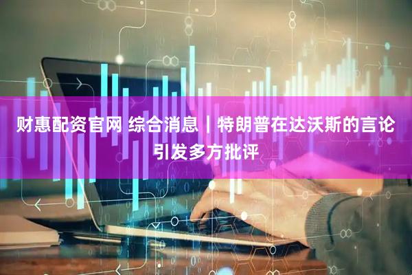 财惠配资官网 综合消息｜特朗普在达沃斯的言论引发多方批评