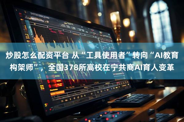 炒股怎么配资平台 从“工具使用者”转向“AI教育构架师”，全国378所高校在宁共商AI育人变革
