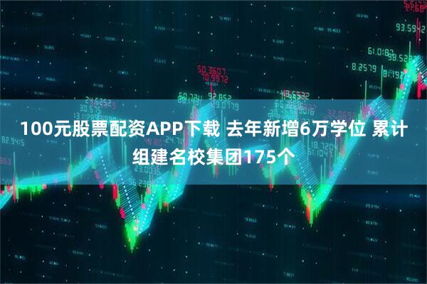100元股票配资APP下载 去年新增6万学位 累计组建名校集团175个